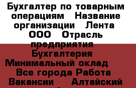 Бухгалтер по товарным операциям › Название организации ­ Лента, ООО › Отрасль предприятия ­ Бухгалтерия › Минимальный оклад ­ 1 - Все города Работа » Вакансии   . Алтайский край,Алейск г.